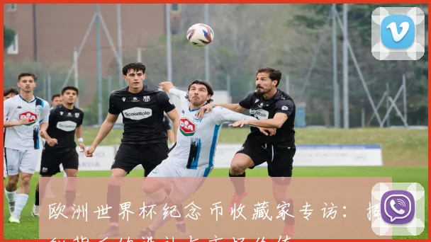 欧洲世界杯纪念币收藏家专访：揭秘背后的设计与市场价值