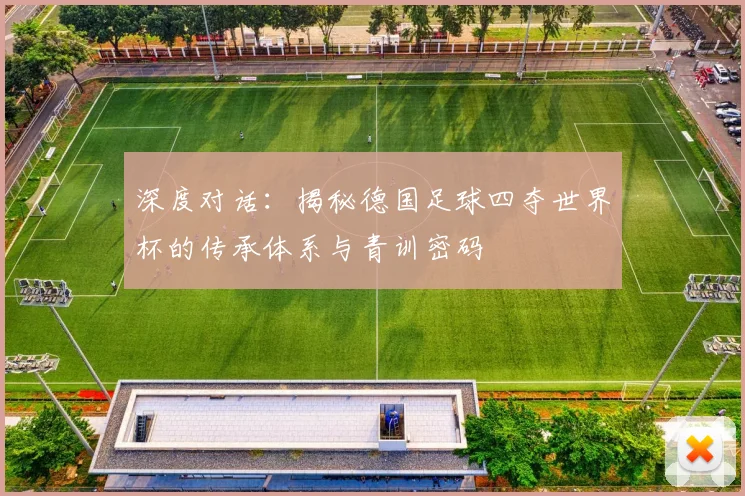 深度对话：揭秘德国足球四夺世界杯的传承体系与青训密码