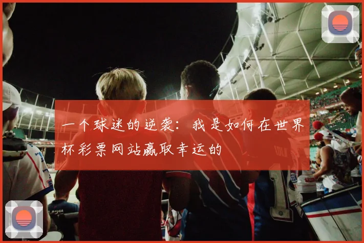一个球迷的逆袭：我是如何在世界杯彩票网站赢取幸运的